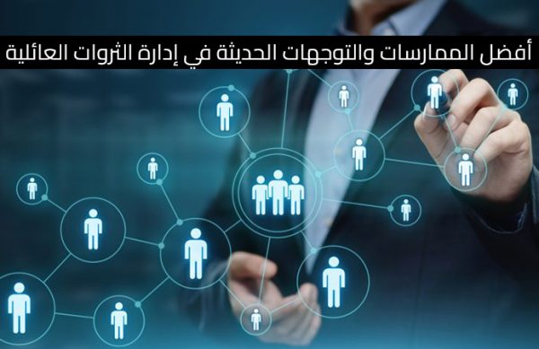 أفضل الممارسات والتوجهات الحديثة في إدارة الثروات العائلية