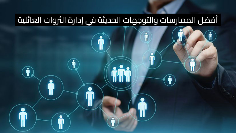 أفضل الممارسات والتوجهات الحديثة في إدارة الثروات العائلية