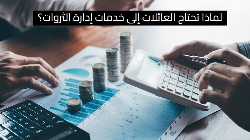 لماذا تحتاج العائلات إلى خدمات إدارة الثروات؟